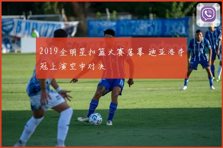 2019全明星扣篮大赛落幕 迪亚洛夺冠上演空中对决