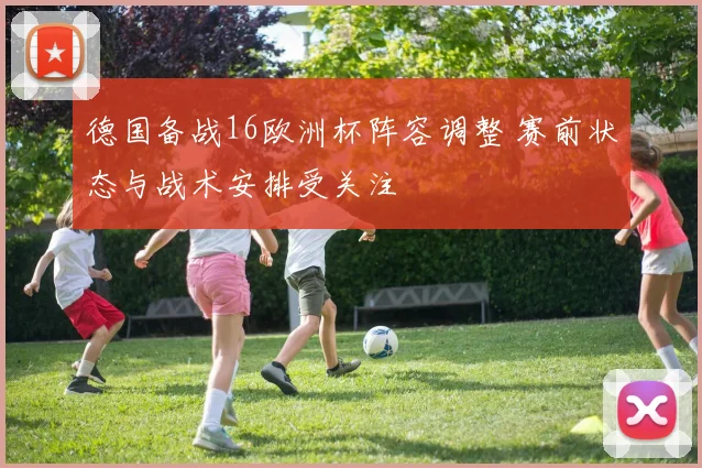德国备战16欧洲杯阵容调整 赛前状态与战术安排受关注