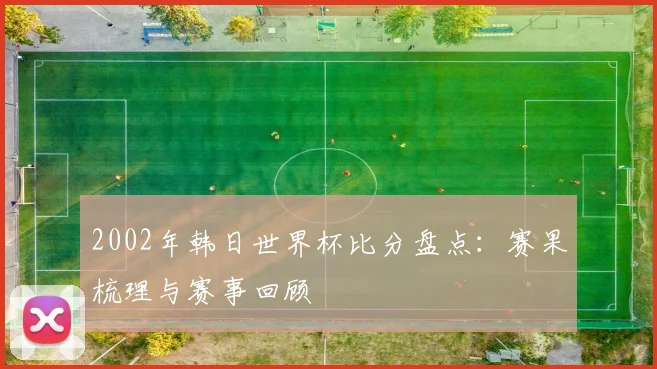 2002年韩日世界杯比分盘点:赛果梳理与赛事回顾