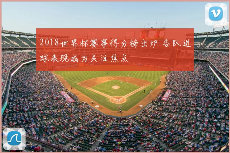 2018世界杯赛事得分榜出炉 各队进球表现成为关注焦点