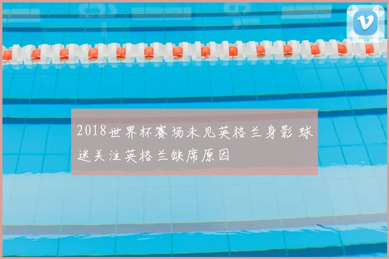 2018世界杯赛场未见英格兰身影 球迷关注英格兰缺席原因