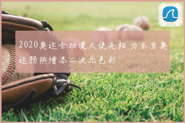 2020奥运会动漫大使亮相 为东京奥运预热增添二次元色彩