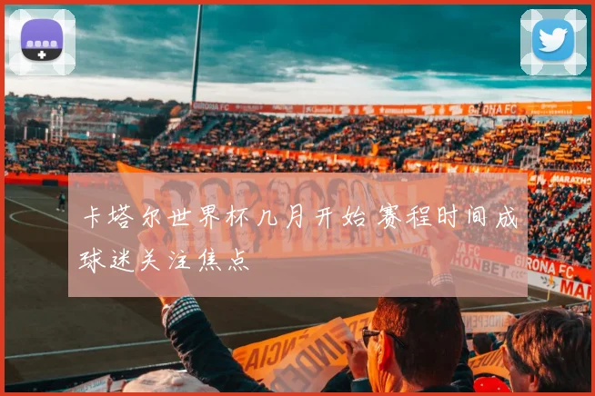 卡塔尔世界杯几月开始 赛程时间成球迷关注焦点