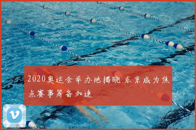 2020奥运会举办地揭晓 东京成为焦点赛事筹备加速