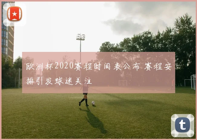 欧洲杯2020赛程时间表公布 赛程安排引发球迷关注