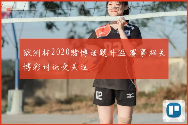 欧洲杯2020赌博话题升温 赛事相关博彩讨论受关注
