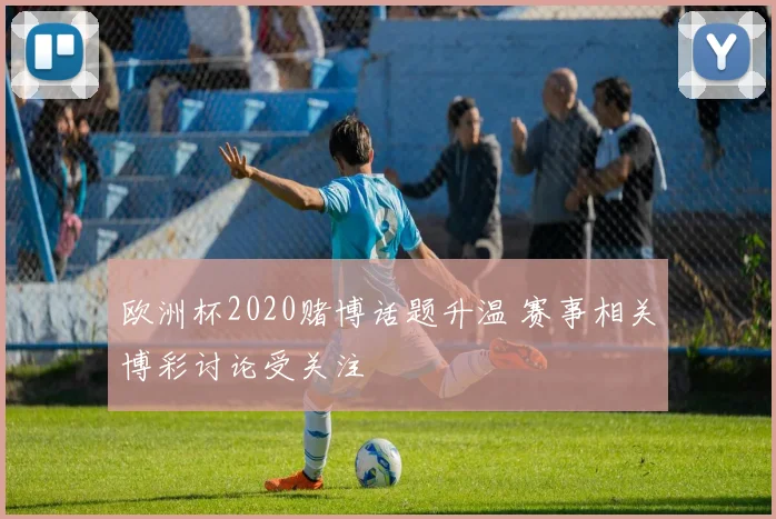 欧洲杯2020赌博话题升温 赛事相关博彩讨论受关注