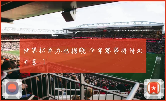 世界杯举办地揭晓 今年赛事将何处开幕_1