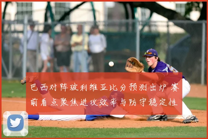巴西对阵玻利维亚比分预测出炉 赛前看点聚焦进攻效率与防守稳定性