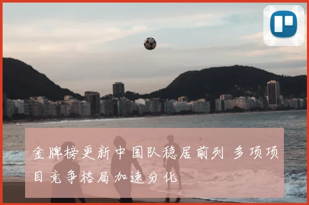 金牌榜更新中国队稳居前列 多项项目竞争格局加速分化