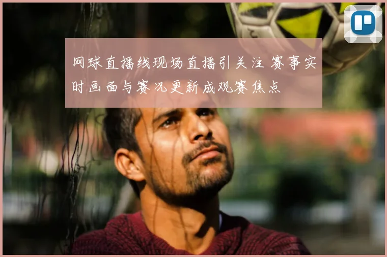 网球直播线现场直播引关注 赛事实时画面与赛况更新成观赛焦点