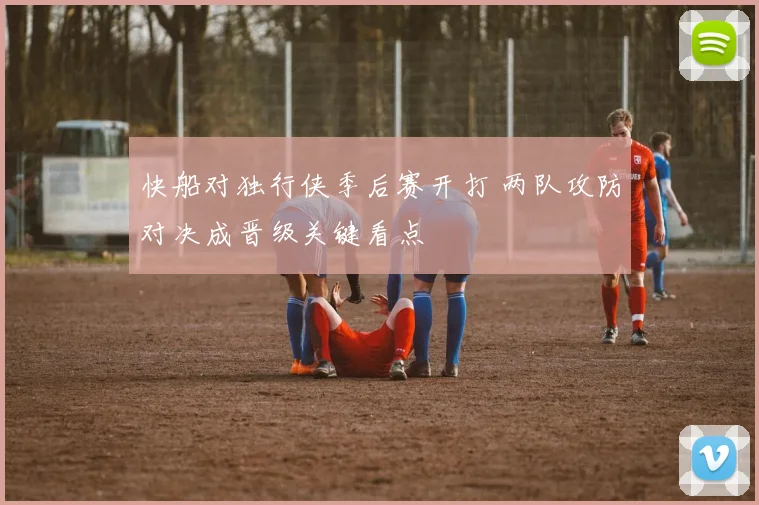 快船对独行侠季后赛开打 两队攻防对决成晋级关键看点