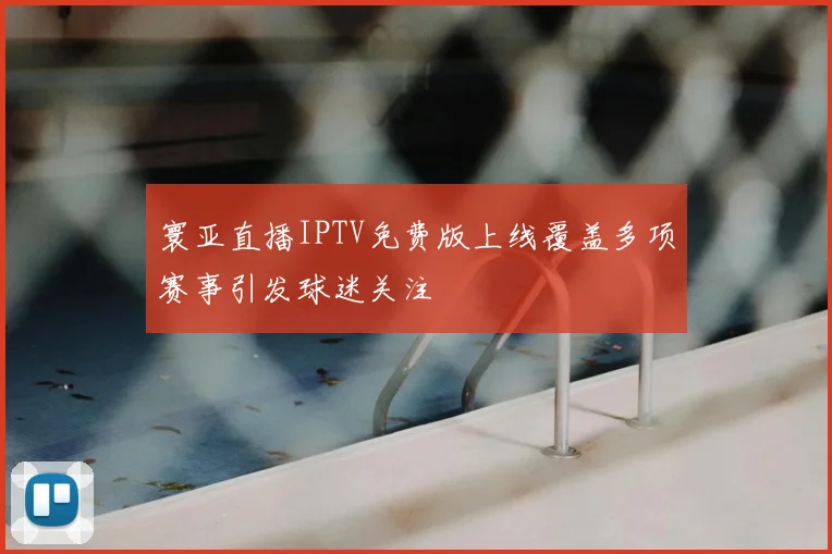 寰亚直播IPTV免费版上线覆盖多项赛事引发球迷关注