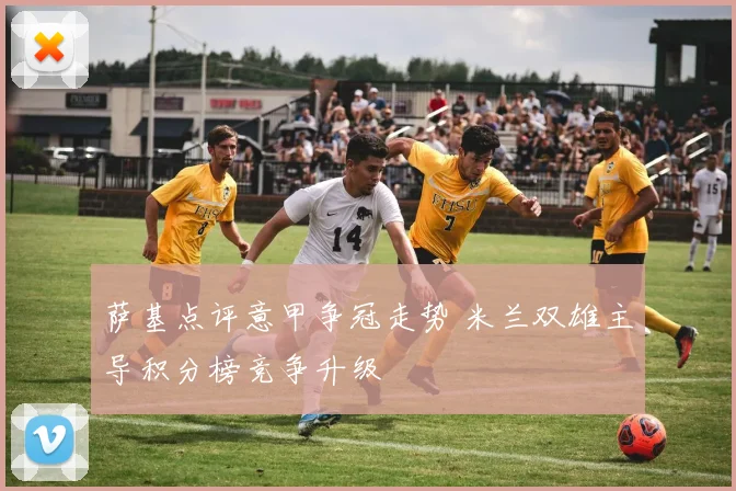萨基点评意甲争冠走势 米兰双雄主导积分榜竞争升级
