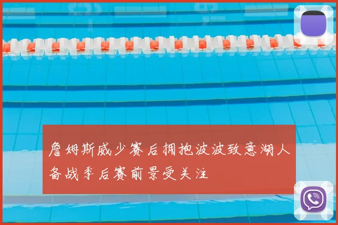 詹姆斯威少赛后拥抱波波致意湖人备战季后赛前景受关注