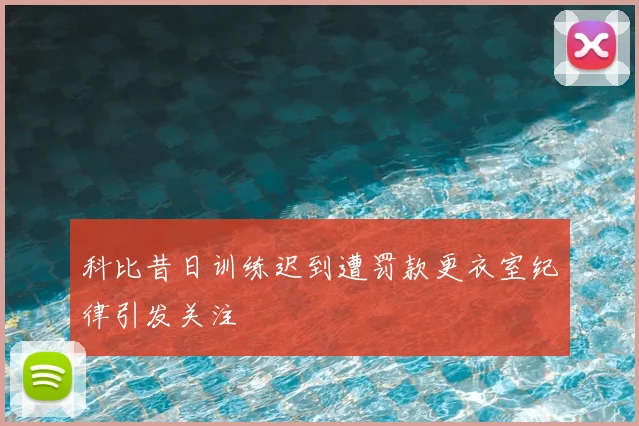 科比昔日训练迟到遭罚款更衣室纪律引发关注