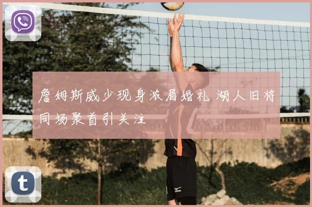 詹姆斯威少现身浓眉婚礼 湖人旧将同场聚首引关注