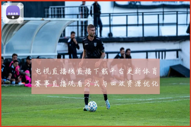 电视直播线直播下载平台更新体育赛事直播观看方式与回放资源优化方案