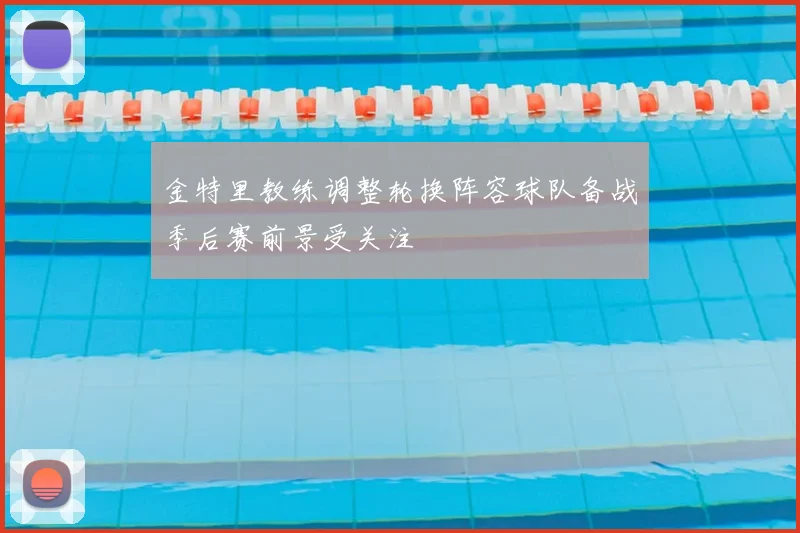金特里教练调整轮换阵容球队备战季后赛前景受关注