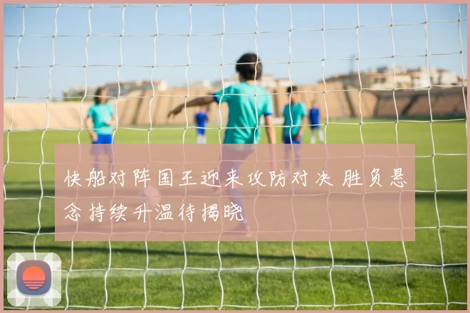快船对阵国王迎来攻防对决 胜负悬念持续升温待揭晓