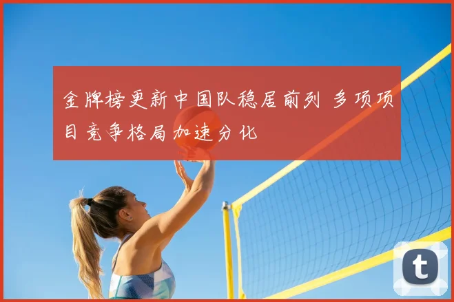 金牌榜更新中国队稳居前列 多项项目竞争格局加速分化