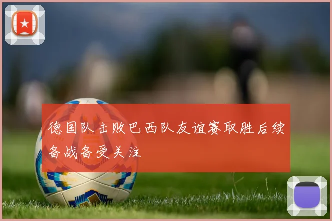 德国队击败巴西队友谊赛取胜后续备战备受关注
