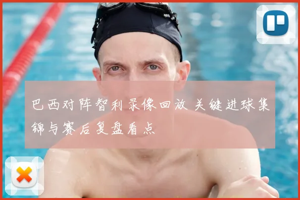 巴西对阵智利录像回放 关键进球集锦与赛后复盘看点